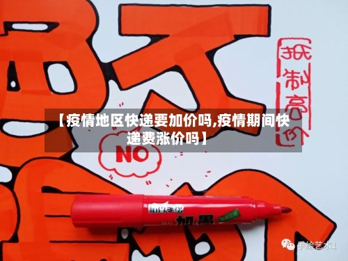【疫情地区快递要加价吗,疫情期间快递费涨价吗】