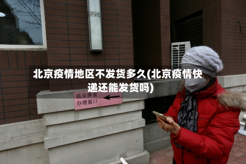 北京疫情地区不发货多久(北京疫情快递还能发货吗)