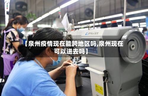 【泉州疫情现在能跨地区吗,泉州现在可以进去吗】