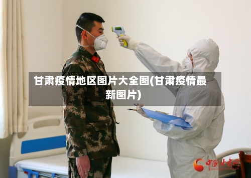 甘肃疫情地区图片大全图(甘肃疫情最新图片)-第2张图片