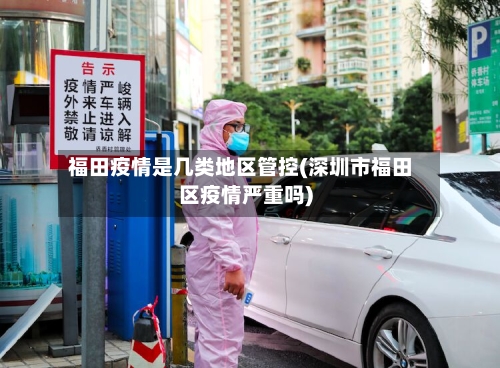 福田疫情是几类地区管控(深圳市福田区疫情严重吗)-第2张图片