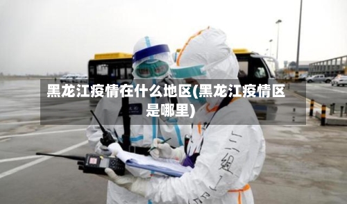 黑龙江疫情在什么地区(黑龙江疫情区是哪里)-第2张图片