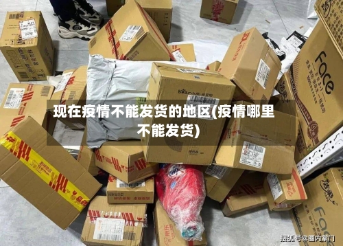 现在疫情不能发货的地区(疫情哪里不能发货)-第2张图片