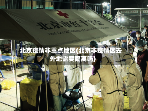 北京疫情非重点地区(北京非疫情区去外地需要隔离吗)-第2张图片