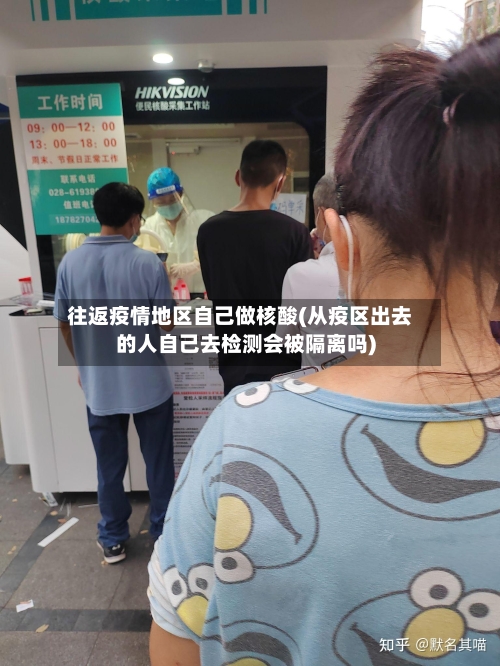 往返疫情地区自己做核酸(从疫区出去的人自己去检测会被隔离吗)