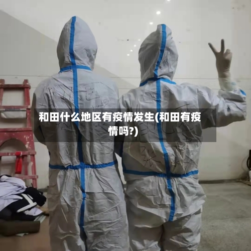 和田什么地区有疫情发生(和田有疫情吗?)-第2张图片