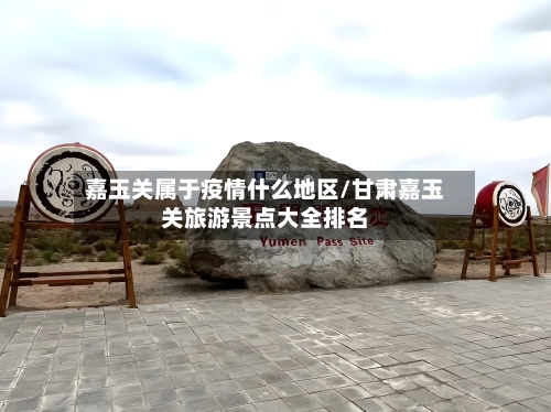 嘉玉关属于疫情什么地区/甘肃嘉玉关旅游景点大全排名-第3张图片
