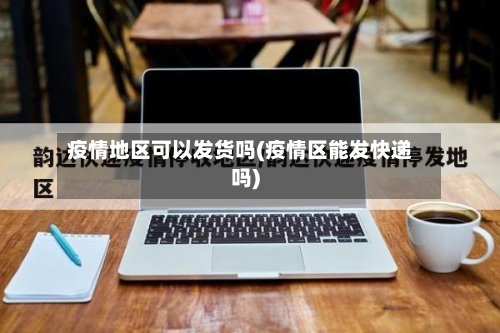 疫情地区可以发货吗(疫情区能发快递吗)