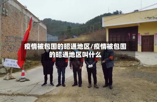 疫情被包围的昭通地区/疫情被包围的昭通地区叫什么-第2张图片