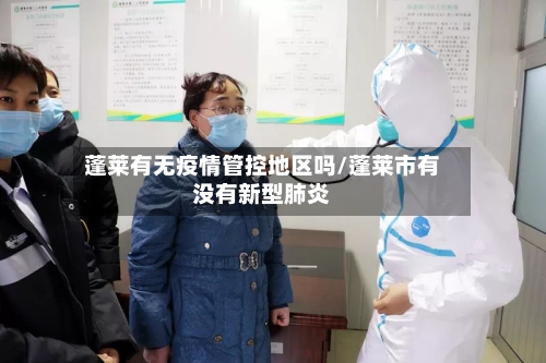蓬莱有无疫情管控地区吗/蓬莱市有没有新型肺炎-第2张图片