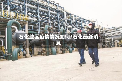 石化地区疫情情况如何/石化最新消息-第3张图片
