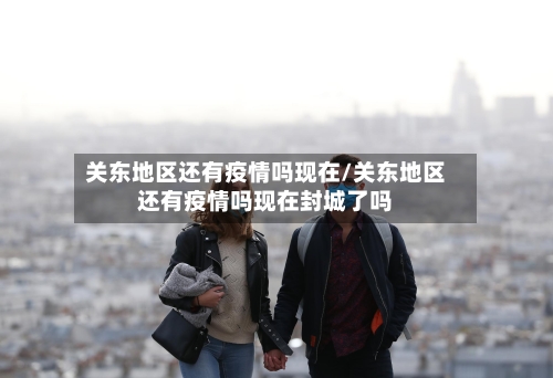 关东地区还有疫情吗现在/关东地区还有疫情吗现在封城了吗-第2张图片