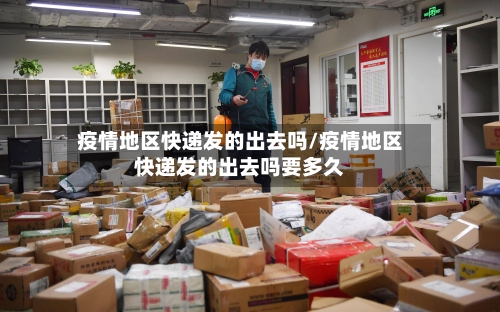 疫情地区快递发的出去吗/疫情地区快递发的出去吗要多久