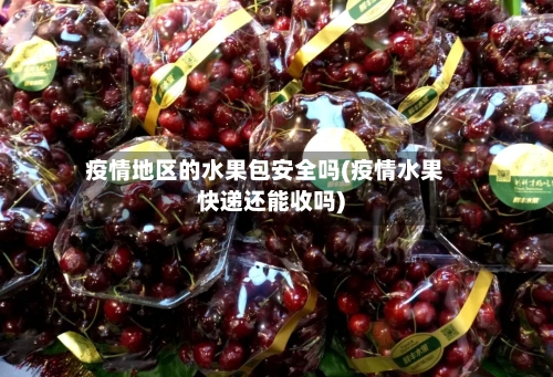 疫情地区的水果包安全吗(疫情水果快递还能收吗)-第2张图片
