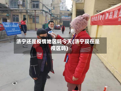 济宁还是疫情地区吗今天(济宁现在是疫区吗)-第3张图片