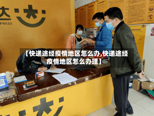 【快递途经疫情地区怎么办,快递途经疫情地区怎么办理】-第2张图片