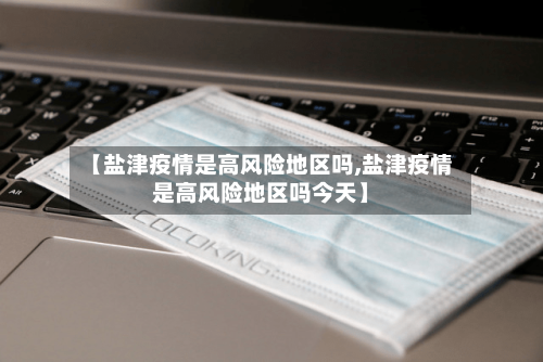 【盐津疫情是高风险地区吗,盐津疫情是高风险地区吗今天】