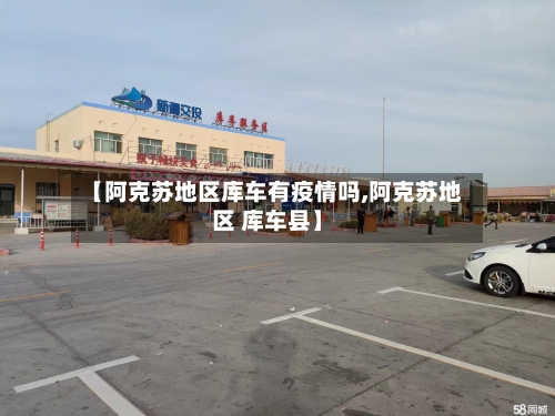 【阿克苏地区库车有疫情吗,阿克苏地区 库车县】