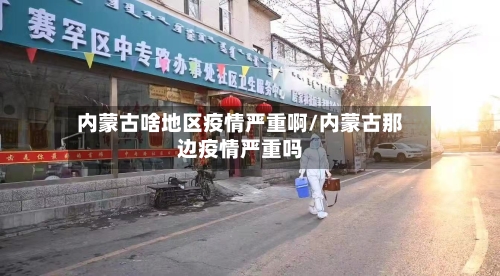 内蒙古啥地区疫情严重啊/内蒙古那边疫情严重吗-第3张图片