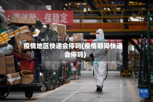 疫情地区快递会停吗(疫情期间快递会停吗)
