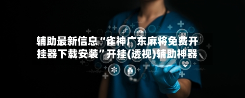 辅助最新信息“雀神广东麻将免费开挂器下载安装”开挂(透视)辅助神器-第3张图片