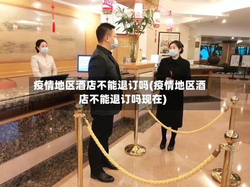 疫情地区酒店不能退订吗(疫情地区酒店不能退订吗现在)-第3张图片
