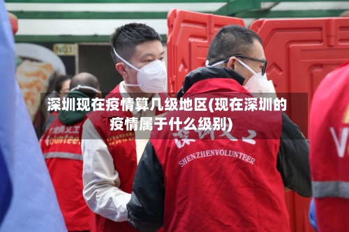 深圳现在疫情算几级地区(现在深圳的疫情属于什么级别)