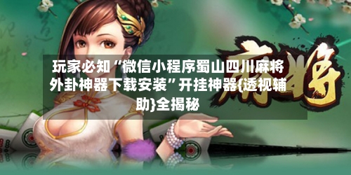 玩家必知“微信小程序蜀山四川麻将外卦神器下载安装”开挂神器{透视辅助}全揭秘-第2张图片