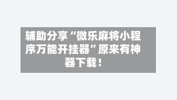 辅助分享“微乐麻将小程序万能开挂器”原来有神器下载！-第3张图片