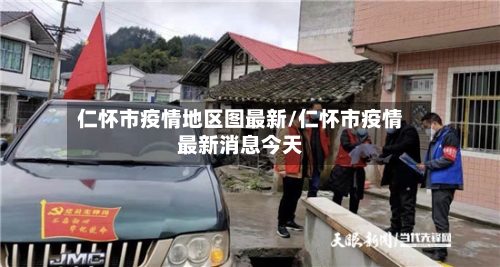 仁怀市疫情地区图最新/仁怀市疫情最新消息今天-第2张图片