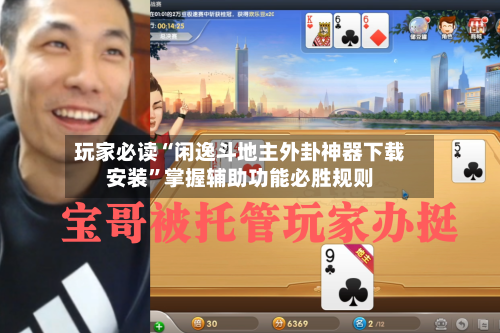 玩家必读“闲逸斗地主外卦神器下载安装”掌握辅助功能必胜规则