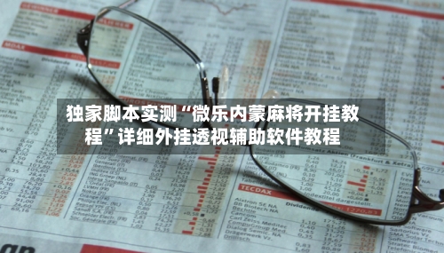 独家脚本实测“微乐内蒙麻将开挂教程”详细外挂透视辅助软件教程