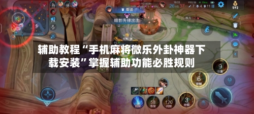 辅助教程“手机麻将微乐外卦神器下载安装	”掌握辅助功能必胜规则-第2张图片