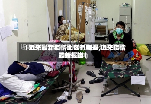 【近来最新疫情地区有哪些,近来疫情最新报道】