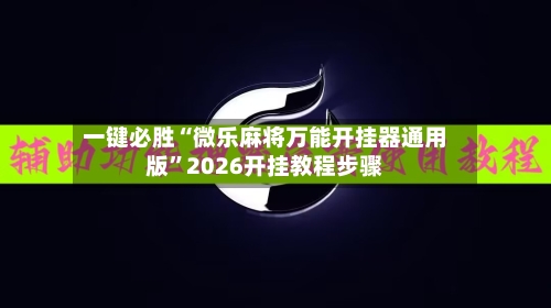 一键必胜“微乐麻将万能开挂器通用版	”2026开挂教程步骤-第3张图片