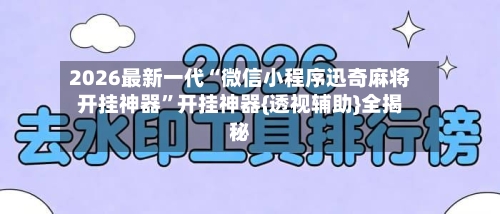 2026最新一代“微信小程序迅奇麻将开挂神器”开挂神器{透视辅助}全揭秘-第2张图片