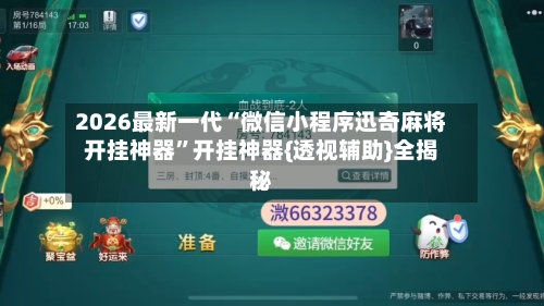 2026最新一代“微信小程序迅奇麻将开挂神器	”开挂神器{透视辅助}全揭秘-第3张图片