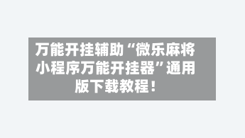 万能开挂辅助“微乐麻将小程序万能开挂器”通用版下载教程！-第2张图片