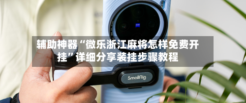 辅助神器“微乐浙江麻将怎样免费开挂”详细分享装挂步骤教程