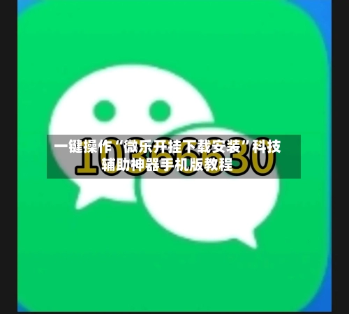 一键操作“微乐开挂下载安装”科技辅助神器手机版教程-第3张图片