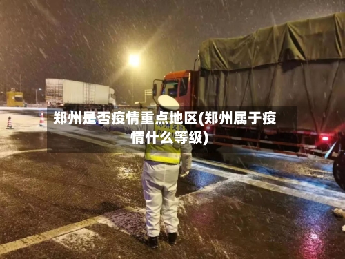 郑州是否疫情重点地区(郑州属于疫情什么等级)-第2张图片