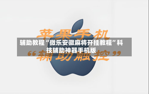 辅助教程“微乐安徽麻将开挂教程”科技辅助神器手机版-第2张图片