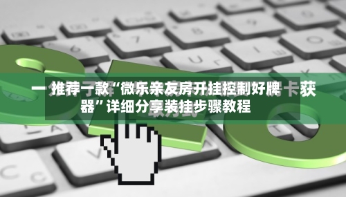 推荐一款“微乐亲友房开挂控制好牌器”详细分享装挂步骤教程