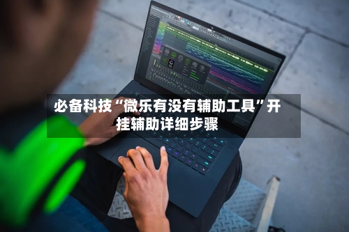 必备科技“微乐有没有辅助工具”开挂辅助详细步骤