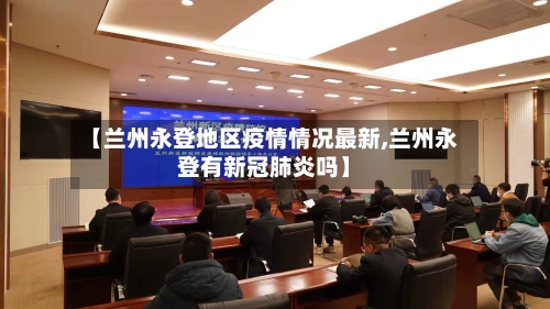 【兰州永登地区疫情情况最新,兰州永登有新冠肺炎吗】-第2张图片