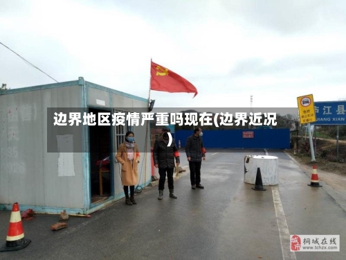 边界地区疫情严重吗现在(边界近况)