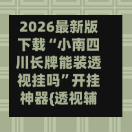 2026最新版下载“小南四川长牌能装透视挂吗	”开挂神器{透视辅助}全揭秘-第2张图片
