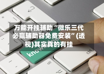 万能开挂辅助“微乐三代必赢辅助器免费安装”(透视)其实真的有挂-第3张图片
