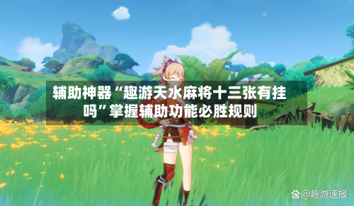 辅助神器“趣游天水麻将十三张有挂吗	”掌握辅助功能必胜规则-第2张图片