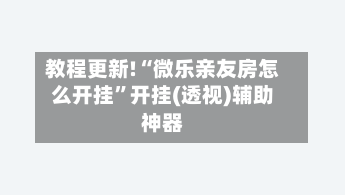 教程更新!“微乐亲友房怎么开挂	”开挂(透视)辅助神器-第2张图片